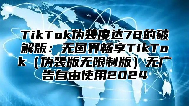 TikTok伪装度达78的破解版：无国界畅享TikTok伪装版无限制版无广告自由使用2025
