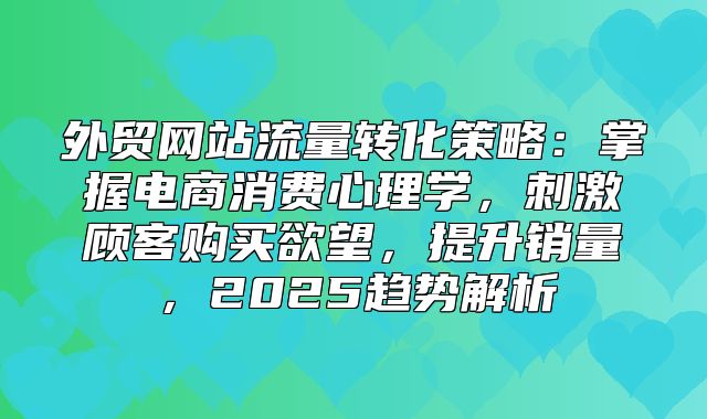 外贸网站流量转化策略：掌握电商消费心理学，刺激顾客购买欲望，提升销量，2025趋势解析