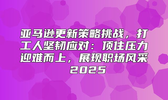 亚马逊更新策略挑战，打工人坚韧应对：顶住压力迎难而上，展现职场风采 2025