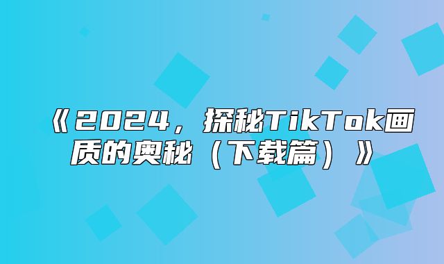 2025，探秘TikTok画质的奥秘下载篇