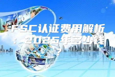 FSC认证费用解析：2025年多少钱？