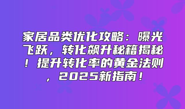 家居品类优化攻略：曝光飞跃，转化飙升秘籍揭秘！提升转化率的黄金法则，2025新指南！