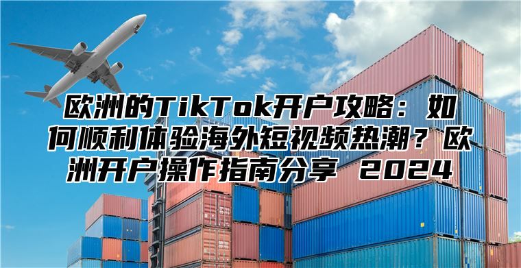 欧洲的TikTok开户攻略：如何顺利体验海外短视频热潮？欧洲开户操作指南分享 2025