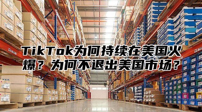 TikTok为何持续在美国火爆？为何不退出美国市场？