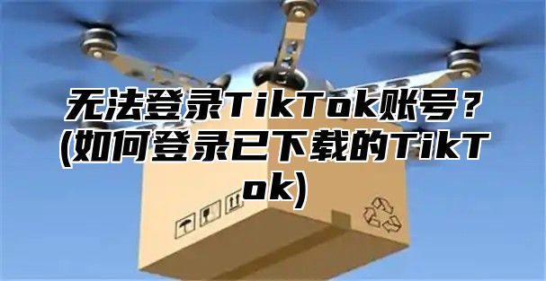无法登录TikTok账号？(如何登录已下载的TikTok)