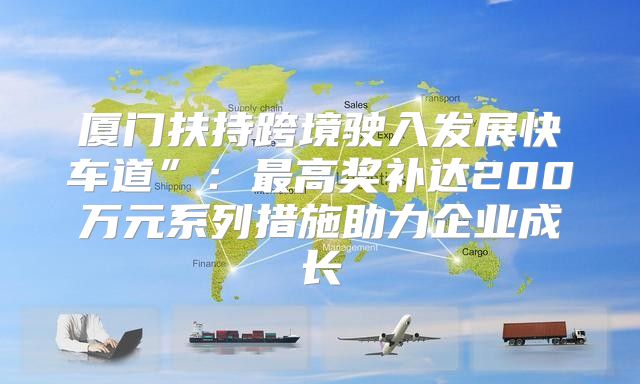 厦门扶持跨境驶入发展快车道”：最高奖补达200万元系列措施助力企业成长