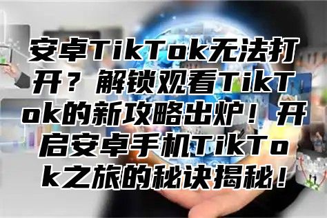 安卓TikTok无法打开？解锁观看TikTok的新攻略出炉！开启安卓手机TikTok之旅的秘诀揭秘！