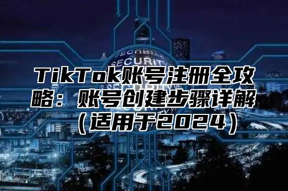 TikTok账号注册全攻略：账号创建步骤详解适用于2025