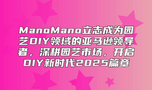 ManoMano立志成为园艺DIY领域的亚马逊领导者，深耕园艺市场，开启DIY新时代2025篇章