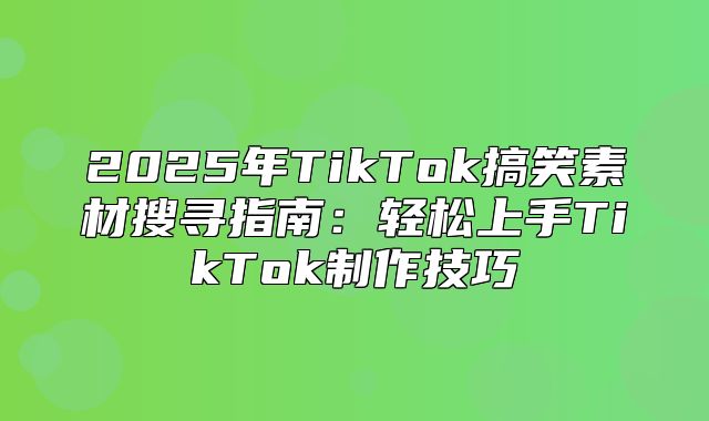 2025年TikTok搞笑素材搜寻指南：轻松上手TikTok制作技巧