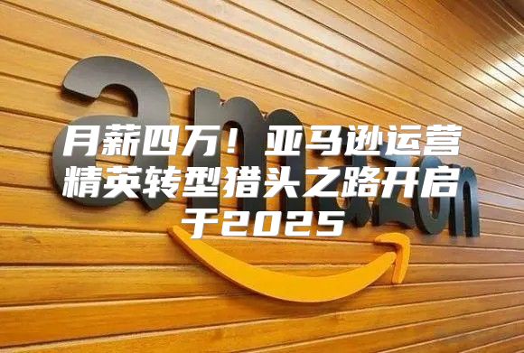 月薪四万！亚马逊运营精英转型猎头之路开启于2025