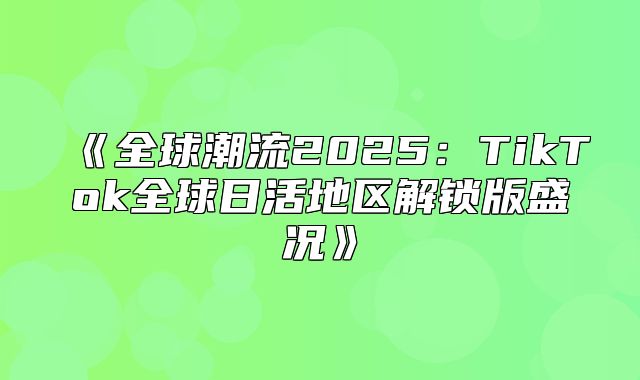 全球潮流2025TikTok全球日活地区解锁版盛况