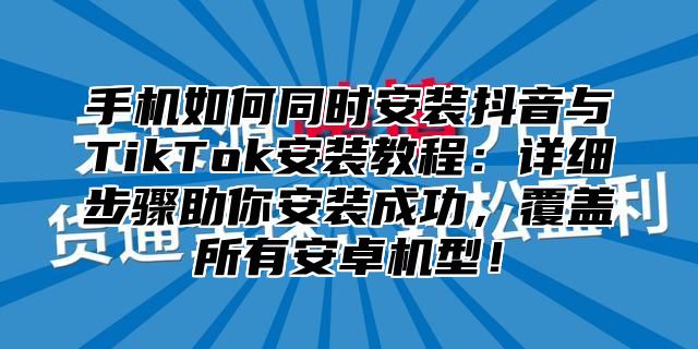 手机如何同时安装抖音与TikTok安装教程：详细步骤助你安装成功，覆盖所有安卓机型！