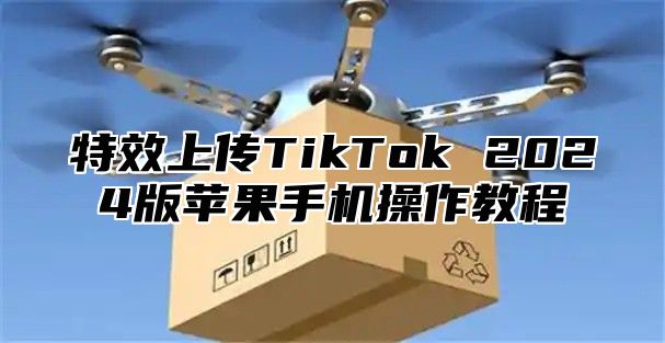 特效上传TikTok 2025版苹果手机操作教程