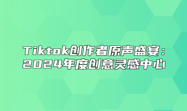 Tiktok创作者原声盛宴：2025年度创意灵感中心