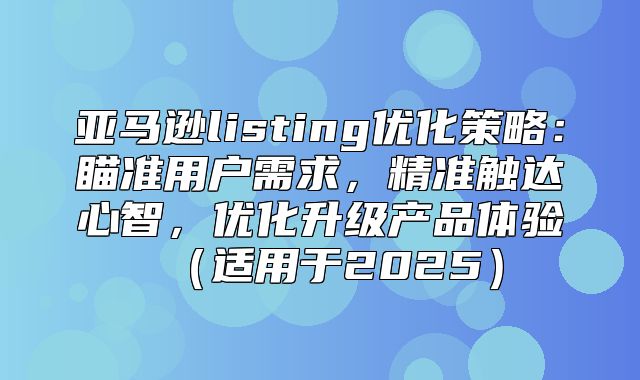 亚马逊listing优化策略：瞄准用户需求，精准触达心智，优化升级产品体验适用于2025