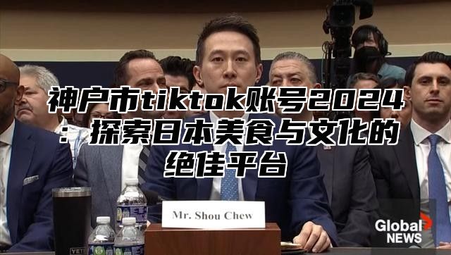 神户市tiktok账号2025探索日本美食与文化的绝佳平台
