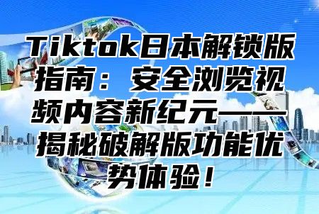 Tiktok日本解锁版指南：安全浏览视频内容新纪元——揭秘破解版功能优势体验！