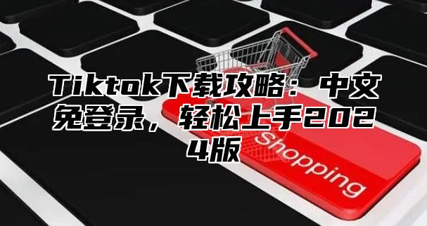 Tiktok下载攻略：中文免登录，轻松上手2025版