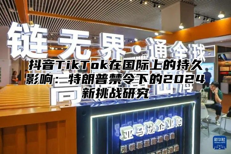 抖音TikTok在国际上的持久影响：特朗普禁令下的2025新挑战研究