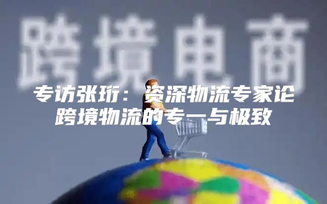 专访张珩：资深物流专家论跨境物流的专一与极致