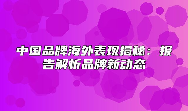 中国品牌海外表现揭秘：报告解析品牌新动态