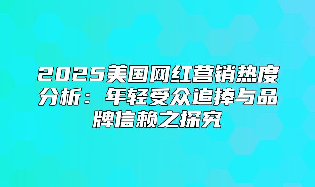 2025美国网红营销热度分析：年轻受众追捧与品牌信赖之探究