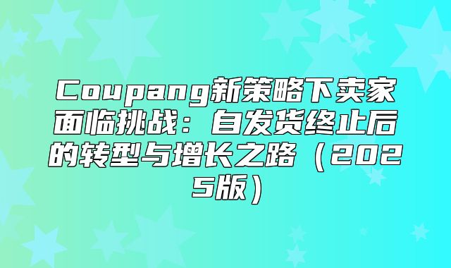 Coupang新策略下卖家面临挑战：自发货终止后的转型与增长之路2025版