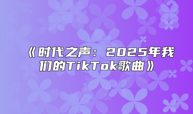 时代之声：2025年我们的TikTok歌曲