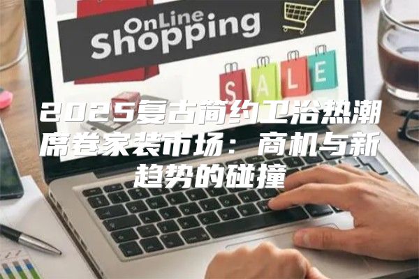 2025复古简约卫浴热潮席卷家装市场：商机与新趋势的碰撞