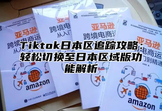 Tiktok日本区追踪攻略：轻松切换至日本区域版功能解析