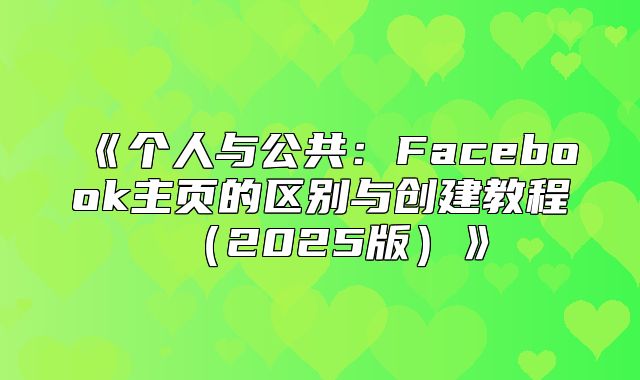 个人与公共：Facebook主页的区别与创建教程2025版