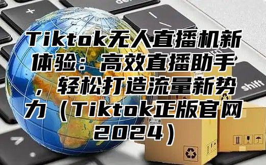 Tiktok无人直播机新体验：高效直播助手，轻松打造流量新势力Tiktok正版官网2025