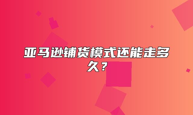 亚马逊铺货模式还能走多久？