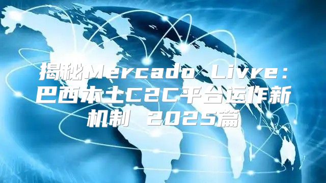 揭秘Mercado Livre：巴西本土C2C平台运作新机制 2025篇
