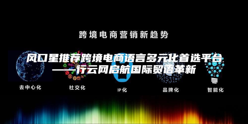 风口星推荐跨境电商语言多元化首选平台——行云网启航国际贸语革新