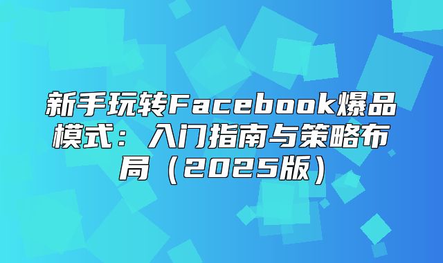 新手玩转Facebook爆品模式：入门指南与策略布局2025版