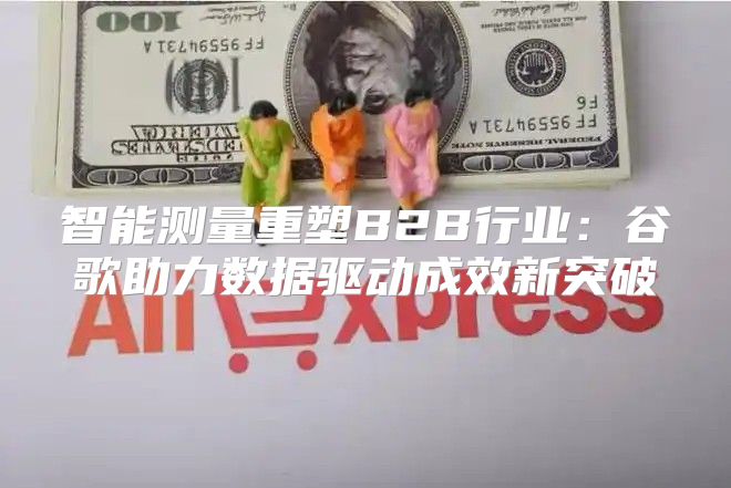 智能测量重塑B2B行业：谷歌助力数据驱动成效新突破