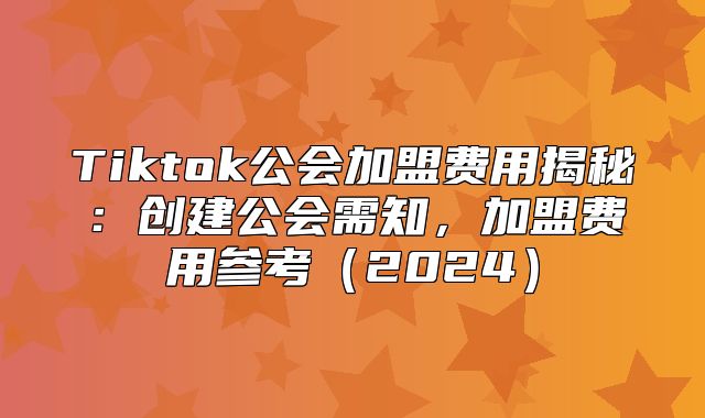 Tiktok公会加盟费用揭秘：创建公会需知，加盟费用参考2025