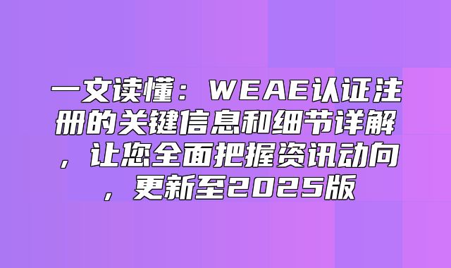 一文读懂：WEAE认证注册的关键信息和细节详解，让您全面把握资讯动向，更新至2025版