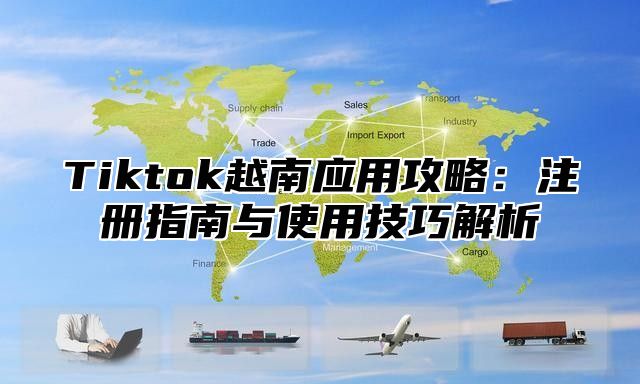Tiktok越南应用攻略：注册指南与使用技巧解析