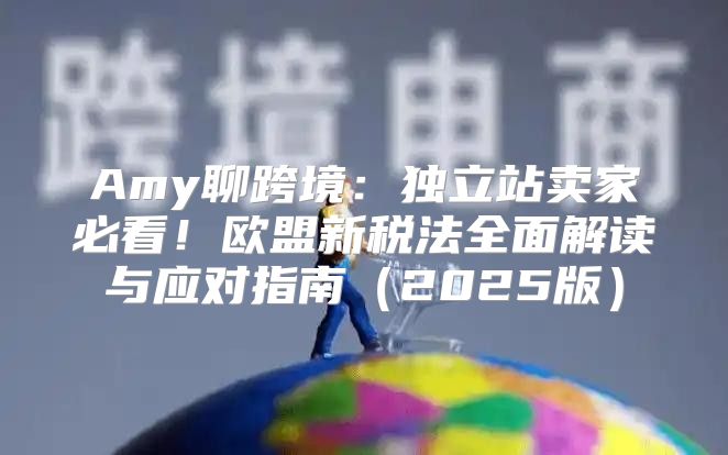 Amy聊跨境：独立站卖家必看！欧盟新税法全面解读与应对指南2025版