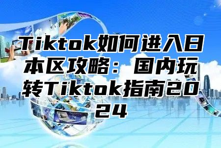 Tiktok如何进入日本区攻略：国内玩转Tiktok指南2025