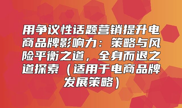 用争议性话题营销提升电商品牌影响力：策略与风险平衡之道，全身而退之道探索适用于电商品牌发展策略