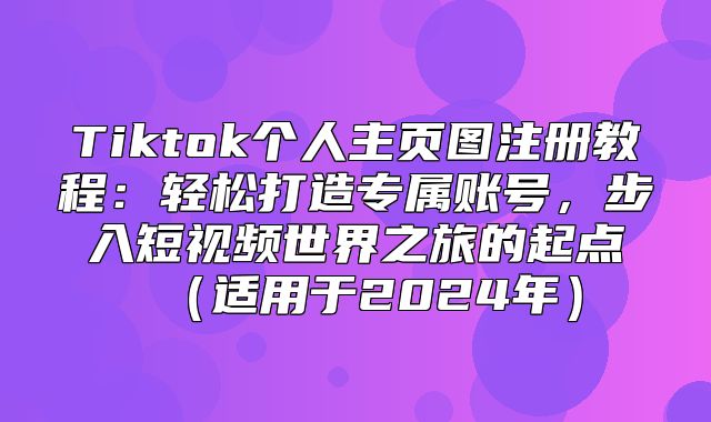 Tiktok个人主页图注册教程：轻松打造专属账号，步入短视频世界之旅的起点适用于2025年