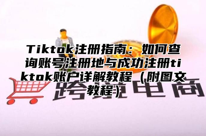 Tiktok注册指南：如何查询账号注册地与成功注册tiktok账户详解教程附图文教程