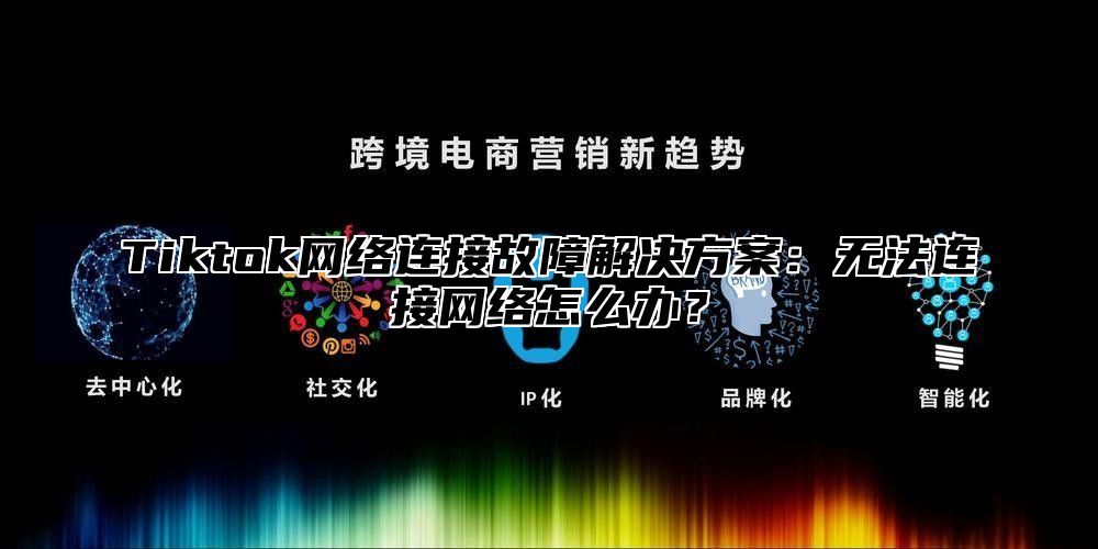 Tiktok网络连接故障解决方案：无法连接网络怎么办？