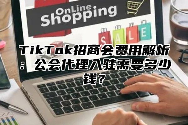 TikTok招商会费用解析：公会代理入驻需要多少钱？