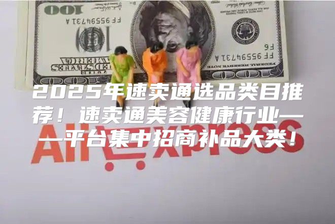 2025年速卖通选品类目推荐！速卖通美容健康行业——平台集中招商补品大类！