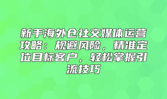 新手海外仓社交媒体运营攻略：规避风险，精准定位目标客户，轻松掌握引流技巧